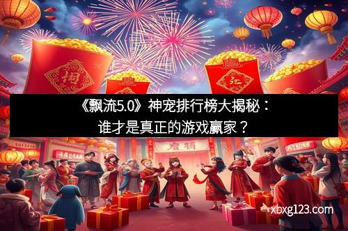 《飘流5.0》神宠排行榜大揭秘：谁才是真正的游戏赢家？