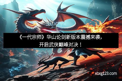 《一代宗师》华山论剑新版本震撼来袭，开启武侠巅峰对决！