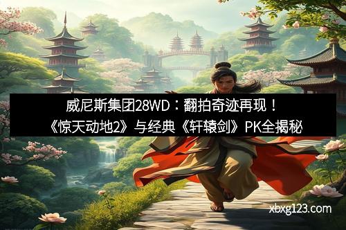 威尼斯集团28WD：翻拍奇迹再现！《惊天动地2》与经典《轩辕剑》PK全揭秘
